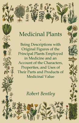 Medicinal Plants - Being Descriptions with Original Figures of the Principal Plants Employed in Medicine and an Account of the Characters, Properties, by Robert Bentley