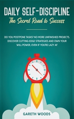 Daily Self-Discipline: The Secret Road to Success: Do You Postpone Tasks? No More Unfinished Projects. Discover Cutting-Edge Strategies and O by Gareth Woods