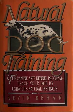 Natural Dog Training: The Canine Arts Kennel Program : Teach Your Dog Using His Natural Instincts by Kevin Behan