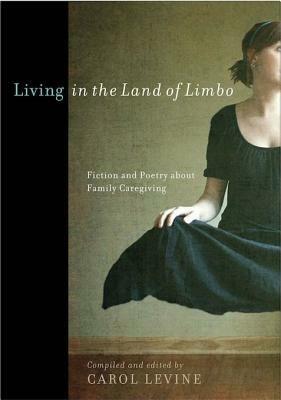 Living in the Land of Limbo: Fiction and Poetry about Family Caregiving by Carol Levine