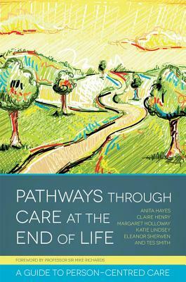 Pathways Through Care at the End of Life: A Guide to Person-Centred Care by Anita Hayes, Margaret Holloway, Claire Henry