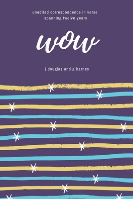 Wow: unedited correspondence in verse spanning twelve years by J. Douglas, G. Barnes