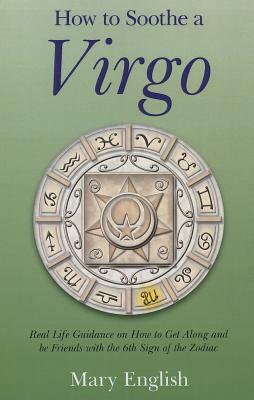 How to Soothe a Virgo: Real Life Guidance on How to Get Along and Be Friends with the 6th Sign of the Zodiac by Mary English