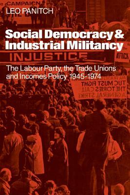 Social Democracy and Industrial Militiancy: The Labour Party, the Trade Unions and Incomes Policy, 1945 1947 by Leo Panitch