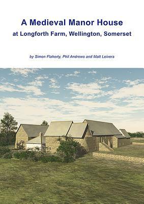 A Medieval Manor House Rediscovered: Excavations at Longforth Farm, Wellington, Somerset by Simon Flaherty, Phil Andrews and Matt Leivers by Simon Flaherty, Matt Leivers, Phil Andrews