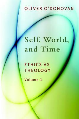 Self, World, and Time, Volume 1: Ethics as Theology: An Induction by Oliver O'Donovan