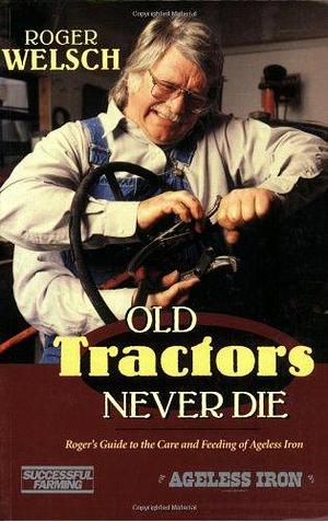 Old Tractors Never Die: Roger's Rules to the Care and Feeding of Tired Iron by Roger Welsch