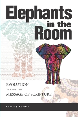 Elephants In the Room: Evolution Versus the Message of Scripture by Robert J. Koester