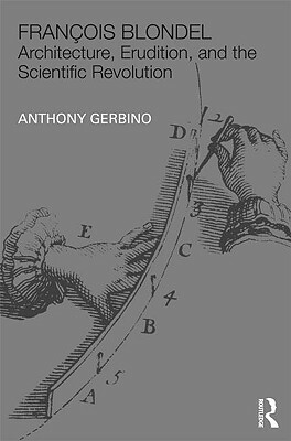 François Blondel: Architecture, Erudition, and the Scientific Revolution by Anthony Gerbino