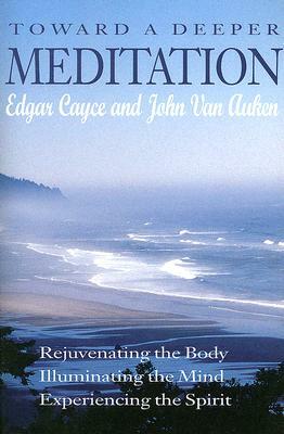 Toward a Deeper Meditation: Rejuvenating the Body Illuminating the Mind Experiencing the Spirit by John Van Auken, Edgar Cayce