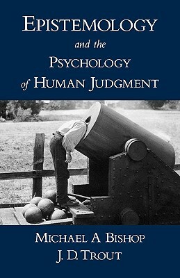 Epistemology and the Psychology of Human Judgment by Michael A. Bishop, J. D. Trout