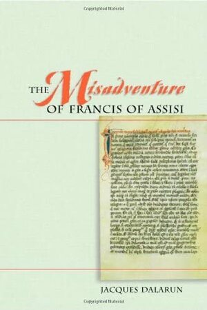 The Misadventure Of Francis Of Assisi: Toward A Historical Use Of The Franciscan Legends by Jacques Dalarun