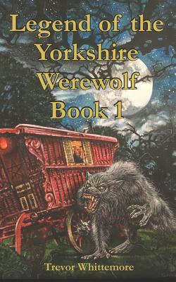 Legend of the Yorkshire Werewolf: Book I by Trevor Whittemore