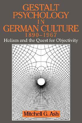 Gestalt Psychology in German Culture, 1890 1967: Holism and the Quest for Objectivity by Mitchell G. Ash