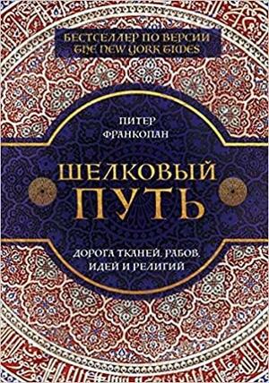 Шелковый путь. Дорога тканей, рабов, идей и религий by Питер Франкопан, Peter Frankopan