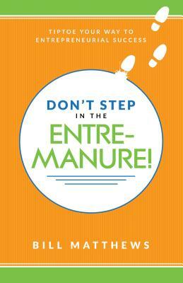 Don't Step in the Entremanure!: Tiptoe Your Way to Entrepreneurial Success by Bill Matthews