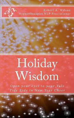 Holiday Wisdom: Open your eyes to your Yule Tide Ride in New Year Cheer by Robert a. Wilson
