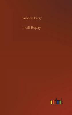 I Will Repay by Baroness Orczy