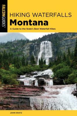 Hiking Waterfalls Montana: A Guide to the State's Best Waterfall Hikes by John Kratz