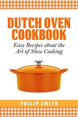 Dutch Oven Cookbook. Easy recipes about the Art of Slow Cooking by Philip Smith