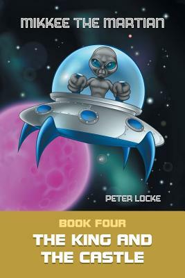 Mikkee the Martian: Book Four the King and the Castle by Peter Locke