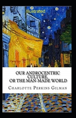 Our Androcentric Culture Or The Man-Made World Illustrated by Charlotte Gilman