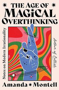 The Age of Magical Overthinking: Notes on Modern Irrationality by Amanda Montell