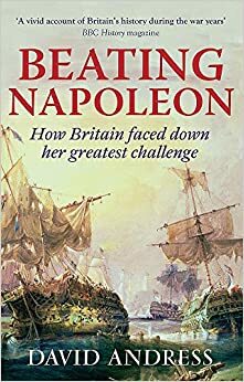 Beating Napoleon: How Britain Faced Down Her Greatest Challenge by David Andress