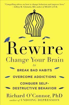 Rewire: Change Your Brain to Break Bad Habits, Overcome Addictions, Conquer Self-Destruc tive Behavior by Richard O'Connor, Richard O'Connor