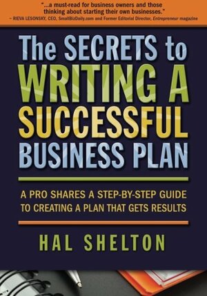 The Secrets to Writing a Successful Business Plan: A Pro Shares a Step-By-Step Guide to Creating a Plan That Gets Results by Hal Shelton