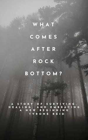 What Comes After Rock Bottom?: A Story of Surviving, Healing, and Embracing a New Beginning by Tyrone Reid, Tyrone Reid