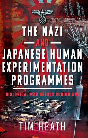 The Nazi and Japanese Human Experimentation Programme by Tim Heath