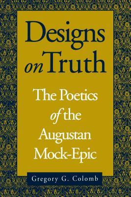 Designs on Truth: The Poetics of the Augustan Mock-Epic by Gregory Colomb