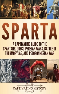 Sparta: A Captivating Guide to the Spartans, Greco-Persian Wars, Battle of Thermopylae, and Peloponnesian War by Captivating History