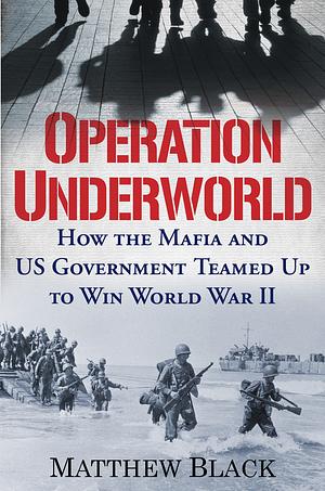 Operation Underworld: How the Mafia and U.S. Government Teamed Up to Win World War II by Matthew Black