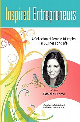 Inspired Entrepreneurs: A Collection of Female Triumphs in Business and Life by Debra Dion Krischke, Danielle Cuomo, Beth Caldwell