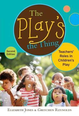 The Play's the Thing: Teachers' Roles in Children's Play by Gretchen Reynolds, Elizabeth Jones