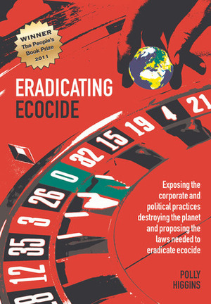 Eradicating Ecocide: Exposing the Corporate and Political Practices Destroying the Planet and Proposing the Laws Needed to Eradicate Ecocide by Polly Higgins