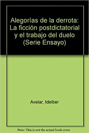 Alegorías De La Derrota: La Ficción Postdictatorial Y El Trabajo Del Duelo by Idelber Avelar