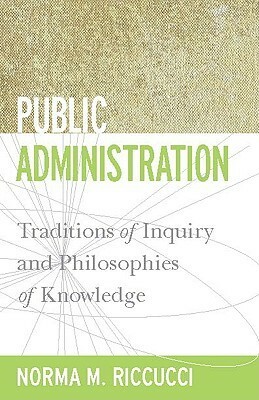 Public Administration: Traditions of Inquiry and Philosophies of Knowledge by Norma M. Riccucci