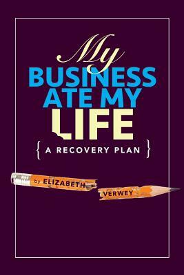 My Business Ate My Life: A Recovery Plan by Elizabeth Verwey, Raymond Helkio