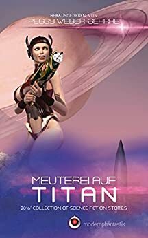 Meuterei auf Titan: 2016 Collection of Science Fiction Stories by Sven Svenson, Oliver Koch, Frank Lauenroth, Gerd Frey, Jacqueline Montemurri, Tobias Reckermann, Lara Möller, Norbert Fiks, Galax Acheronian, Matthias Falke