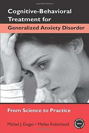 Cognitive-Behavioral Treatment for Generalized Anxiety Disorder: From Science to Practice by Michel J. Dugas, Melisa Robichaud