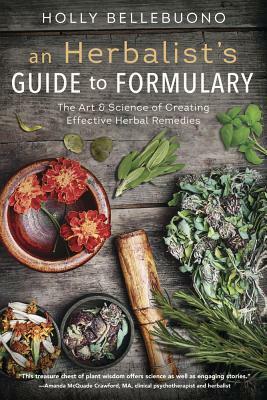 An Herbalist's Guide to Formulary: The Art & Science of Creating Effective Herbal Remedies by Holly Bellebuono