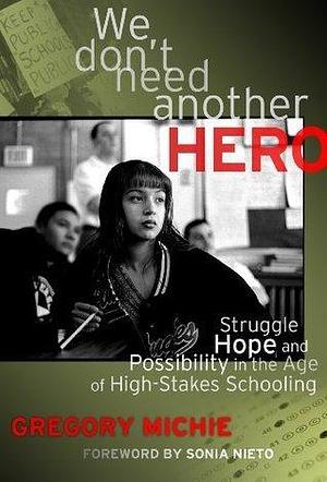 We Don't Need Another Hero: Struggle, Hope and Possibility in the Age of High-Stakes Schooling: Struggle, Hope, and Possibility in the Age of High-Stakes Schooling by Gregory Michie, Gregory Michie