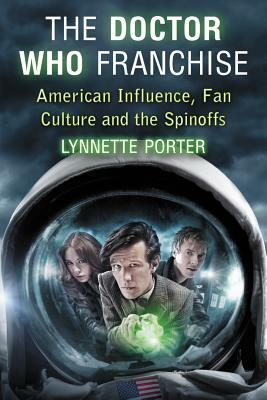 The Doctor Who Franchise: American Influence, Fan Culture and the Spinoffs by Lynnette Porter