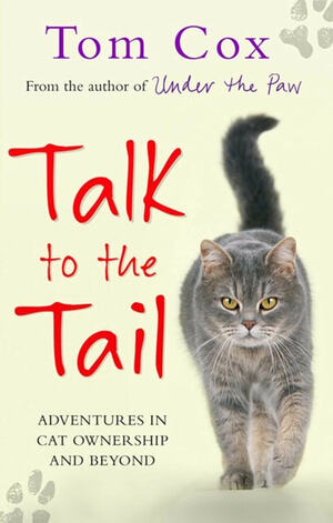 Talk to the Tail: Adventures in Cat Ownership and Beyond by Tom Cox