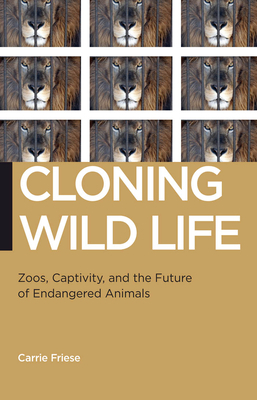 Cloning Wild Life: Zoos, Captivity, and the Future of Endangered Animals by Carrie Friese