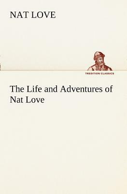 The Life and Adventures of Nat Love Better Known in the Cattle Country as Deadwood Dick by Nat Love