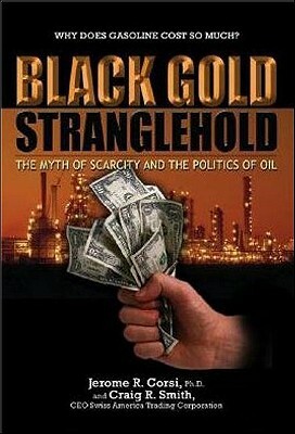 Black Gold Stranglehold: The Myth of Scarcity and the Politics of Oil by Jerome R. Corsi, Craig R. Smith
